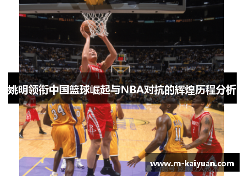 姚明领衔中国篮球崛起与NBA对抗的辉煌历程分析