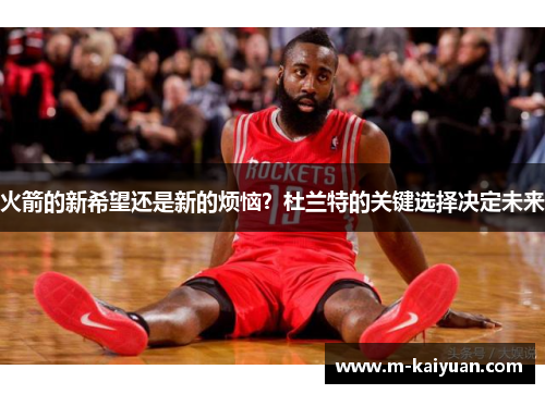 火箭的新希望还是新的烦恼？杜兰特的关键选择决定未来