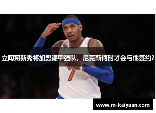 立陶宛新秀将加盟德甲强队，尼克斯何时才会与他签约？