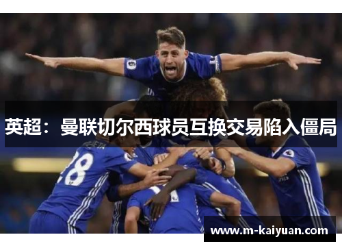 英超：曼联切尔西球员互换交易陷入僵局